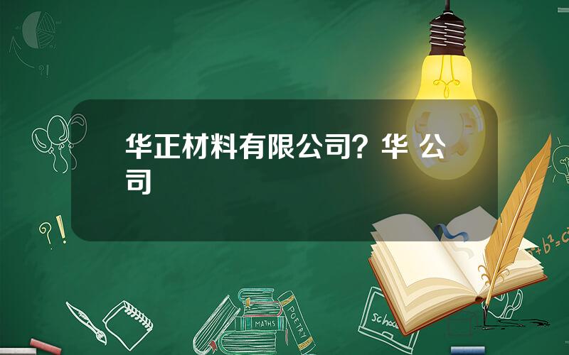 华正材料有限公司？华 公司